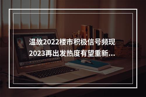 温故2022楼市积极信号频现 2023再出发热度有望重新回归