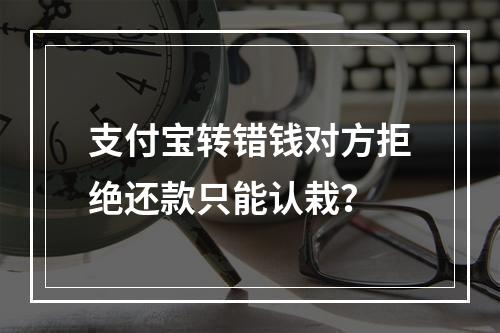 支付宝转错钱对方拒绝还款只能认栽？