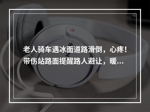 老人骑车遇冰面道路滑倒，心疼！带伤站路面提醒路人避让，暖心！