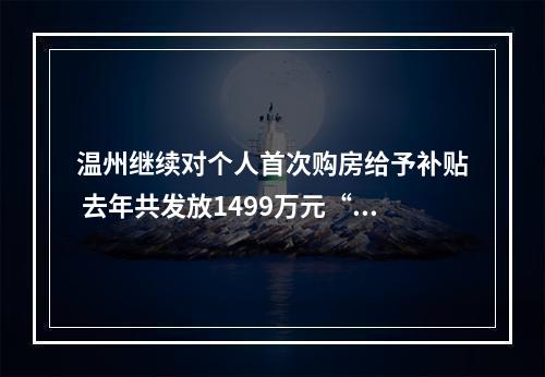 温州继续对个人首次购房给予补贴 去年共发放1499万元“大红包”