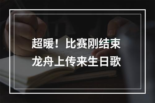 超暖！比赛刚结束 龙舟上传来生日歌