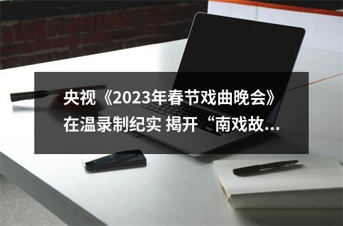 央视《2023年春节戏曲晚会》在温录制纪实 揭开“南戏故里”的流量密码
