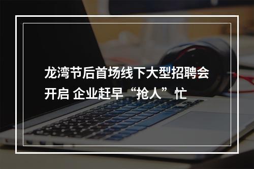 龙湾节后首场线下大型招聘会开启 企业赶早“抢人”忙