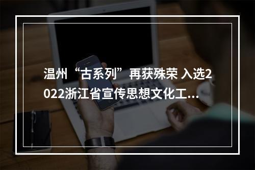 温州“古系列”再获殊荣 入选2022浙江省宣传思想文化工作创新项目