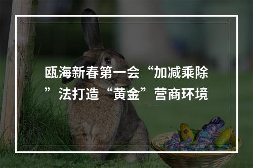 瓯海新春第一会“加减乘除”法打造“黄金”营商环境