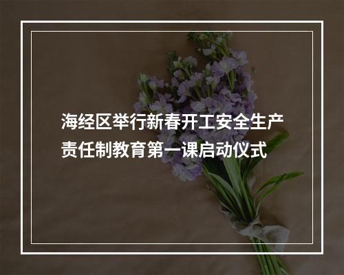 海经区举行新春开工安全生产责任制教育第一课启动仪式