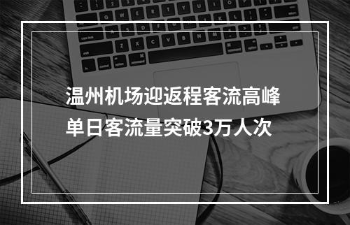 温州机场迎返程客流高峰 单日客流量突破3万人次