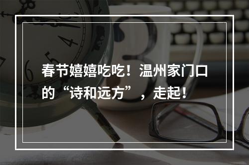 春节嬉嬉吃吃！温州家门口的“诗和远方”，走起！