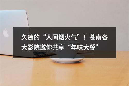 久违的“人间烟火气”！苍南各大影院邀你共享“年味大餐”