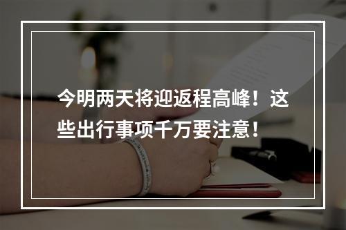 今明两天将迎返程高峰！这些出行事项千万要注意！