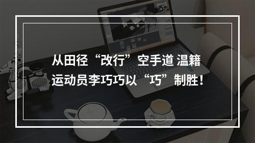 从田径“改行”空手道 温籍运动员李巧巧以“巧”制胜！