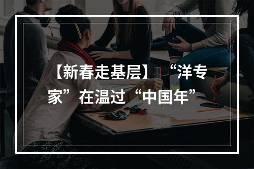 【新春走基层】 “洋专家”在温过“中国年”