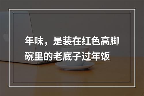 年味，是装在红色高脚碗里的老底子过年饭