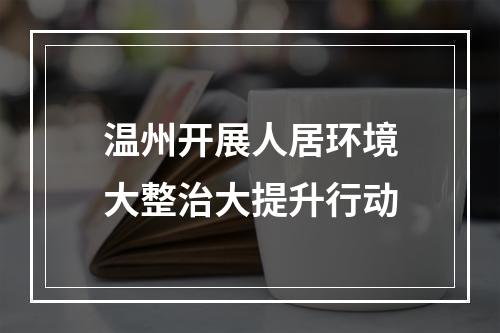 温州开展人居环境大整治大提升行动