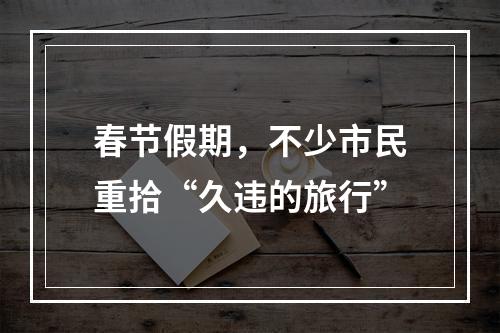 春节假期，不少市民重拾“久违的旅行”