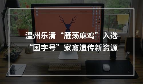 温州乐清“雁荡麻鸡”入选“国字号”家禽遗传新资源