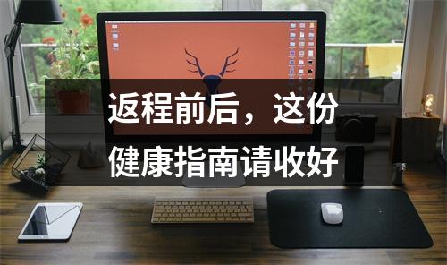 返程前后，这份健康指南请收好