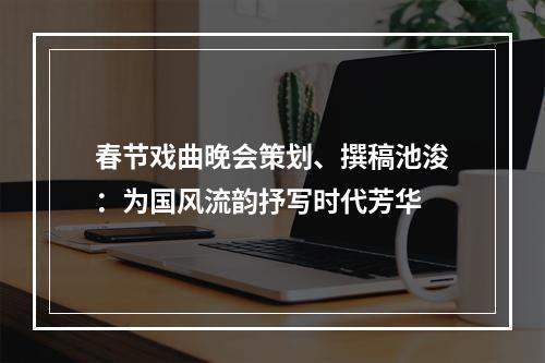 春节戏曲晚会策划、撰稿池浚：为国风流韵抒写时代芳华