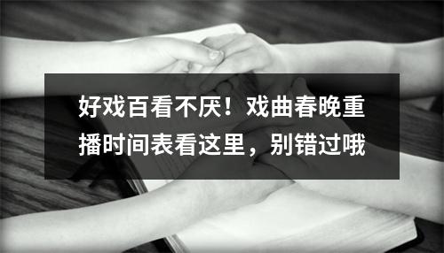好戏百看不厌！戏曲春晚重播时间表看这里，别错过哦