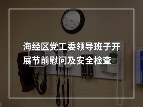 海经区党工委领导班子开展节前慰问及安全检查