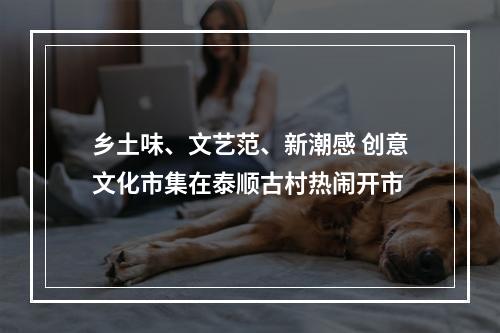 乡土味、文艺范、新潮感 创意文化市集在泰顺古村热闹开市