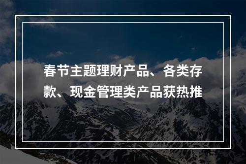 春节主题理财产品、各类存款、现金管理类产品获热推