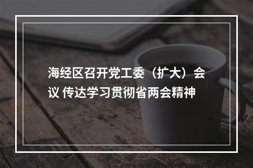 海经区召开党工委（扩大）会议 传达学习贯彻省两会精神