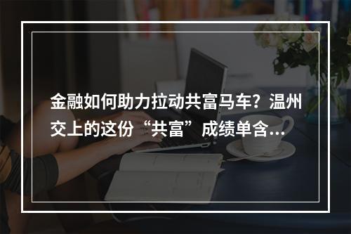 金融如何助力拉动共富马车？温州交上的这份“共富”成绩单含金量十足