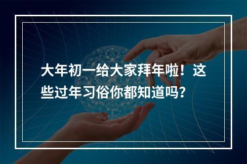 大年初一给大家拜年啦！这些过年习俗你都知道吗？