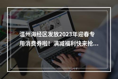 温州海经区发放2023年迎春专用消费券啦！满减福利快来抢！
