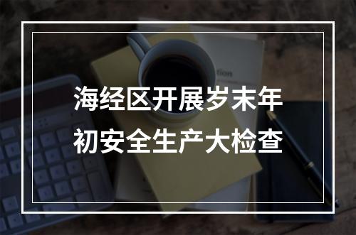 海经区开展岁末年初安全生产大检查