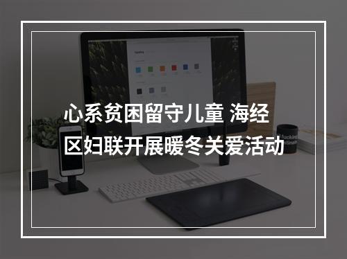 心系贫困留守儿童 海经区妇联开展暖冬关爱活动