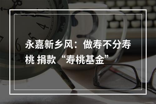 永嘉新乡风：做寿不分寿桃 捐款“寿桃基金”