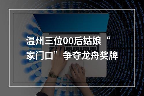 温州三位00后姑娘“家门口”争夺龙舟奖牌