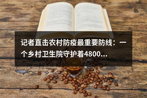 记者直击农村防疫最重要防线：一个乡村卫生院守护着4800多名老人