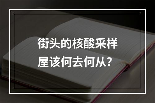 街头的核酸采样屋该何去何从？