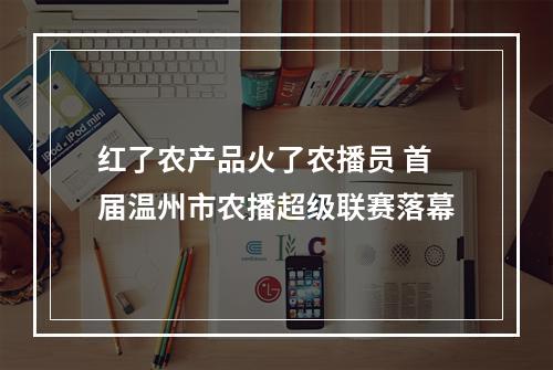 红了农产品火了农播员 首届温州市农播超级联赛落幕