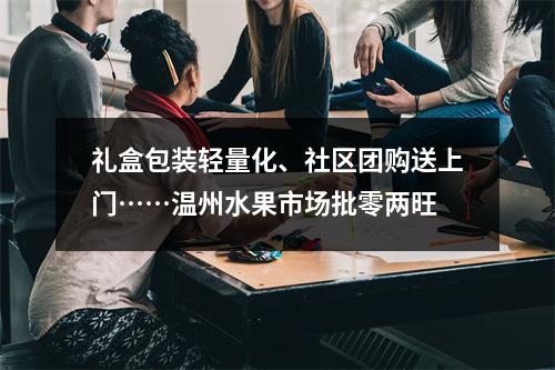 礼盒包装轻量化、社区团购送上门……温州水果市场批零两旺