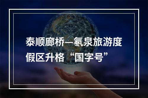 泰顺廊桥—氡泉旅游度假区升格“国字号”