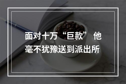 面对十万“巨款” 他毫不犹豫送到派出所