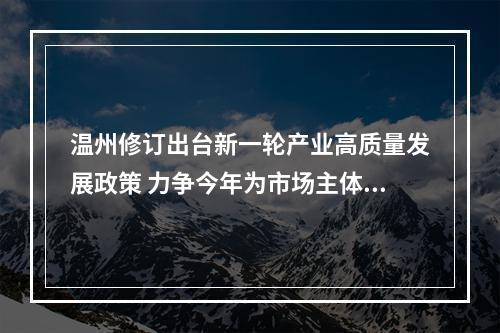 温州修订出台新一轮产业高质量发展政策 力争今年为市场主体减负300亿以上
