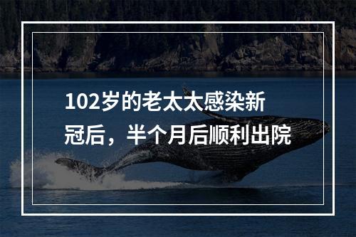 102岁的老太太感染新冠后，半个月后顺利出院