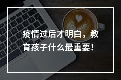疫情过后才明白，教育孩子什么最重要！