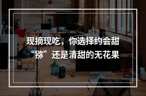 现摘现吃，你选择约会甜“猕”还是清甜的无花果