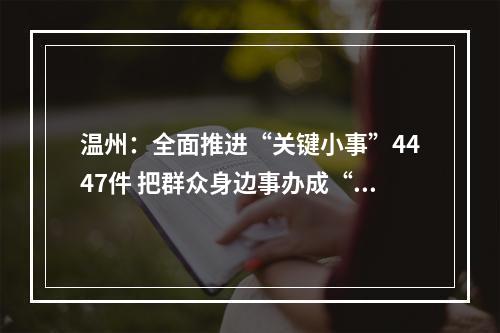 温州：全面推进“关键小事”4447件 把群众身边事办成“暖心事”