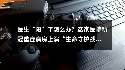 医生“阳”了怎么办？这家医院新冠重症病房上演“生命守护战”