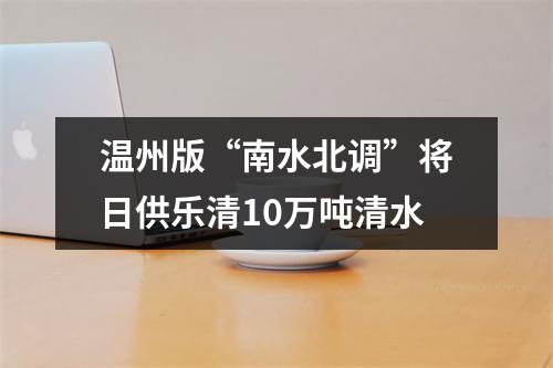 温州版“南水北调”将日供乐清10万吨清水