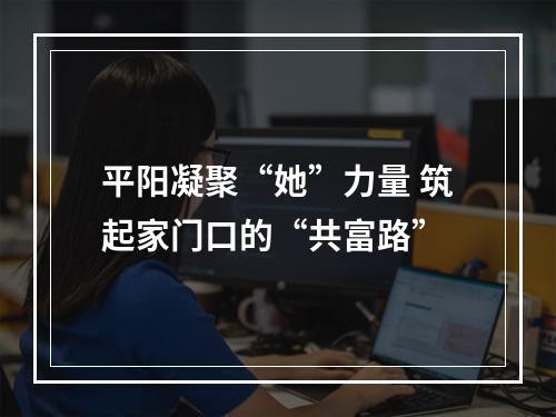 平阳凝聚“她”力量 筑起家门口的“共富路”