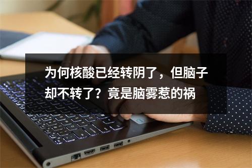 为何核酸已经转阴了，但脑子却不转了？竟是脑雾惹的祸
