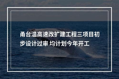 甬台温高速改扩建工程三项目初步设计过审 均计划今年开工